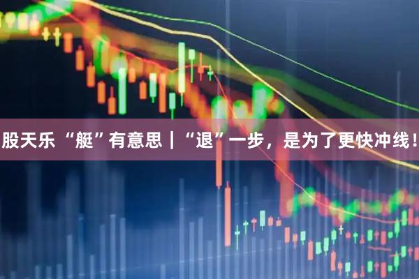 股天乐 “艇”有意思｜“退”一步，是为了更快冲线！