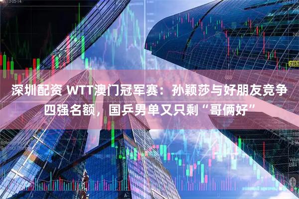 深圳配资 WTT澳门冠军赛：孙颖莎与好朋友竞争四强名额，国乒男单又只剩“哥俩好”