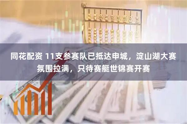 同花配资 11支参赛队已抵达申城，淀山湖大赛氛围拉满，只待赛艇世锦赛开赛