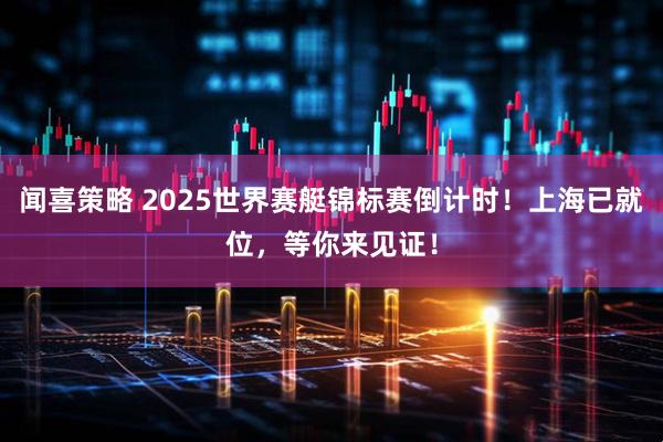 闻喜策略 2025世界赛艇锦标赛倒计时！上海已就位，等你来见证！
