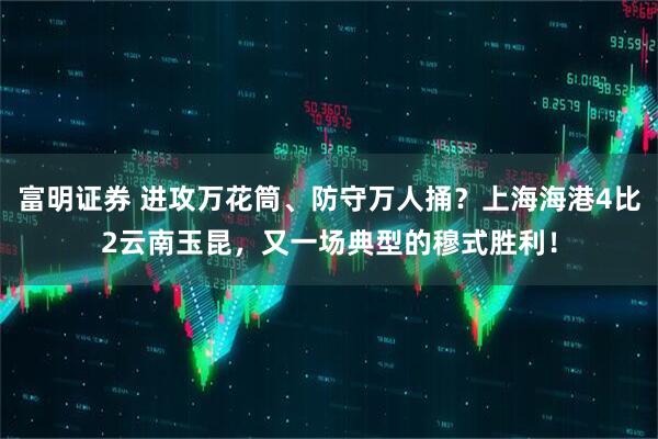富明证券 进攻万花筒、防守万人捅？上海海港4比2云南玉昆，又一场典型的穆式胜利！