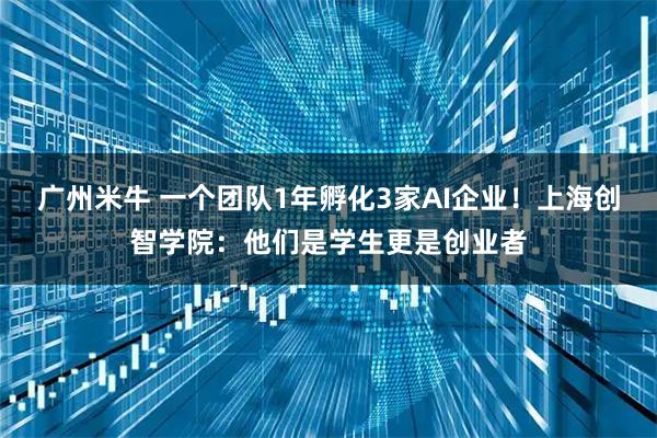 广州米牛 一个团队1年孵化3家AI企业！上海创智学院：他们是学生更是创业者
