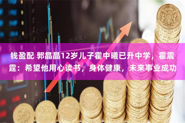 钱盈配 郭晶晶12岁儿子霍中曦已升中学，霍震霆：希望他用心读书，身体健康，未来事业成功