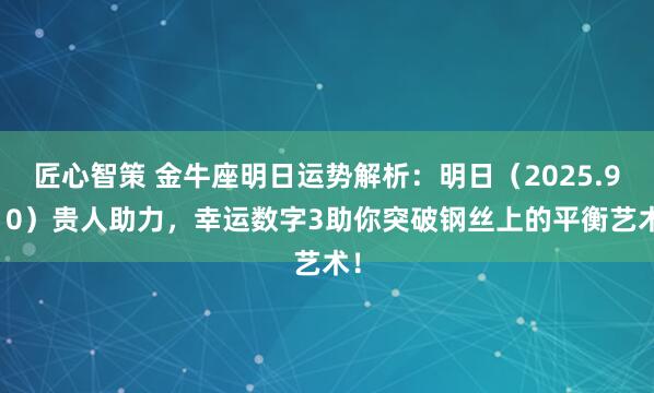 匠心智策 金牛座明日运势解析：明日（2025.9.10）贵人助力，幸运数字3助你突破钢丝上的平衡艺术！