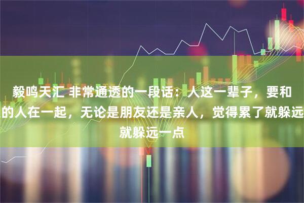 毅鸣天汇 非常通透的一段话：人这一辈子，要和舒服的人在一起，无论是朋友还是亲人，觉得累了就躲远一点