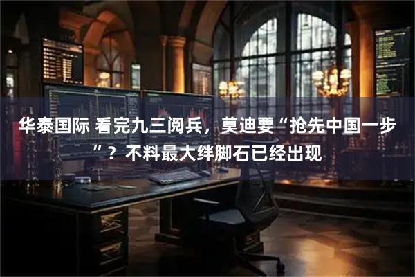 华泰国际 看完九三阅兵，莫迪要“抢先中国一步”？不料最大绊脚石已经出现