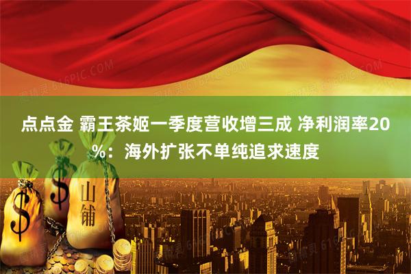 点点金 霸王茶姬一季度营收增三成 净利润率20%：海外扩张不单纯追求速度