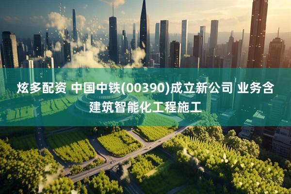 炫多配资 中国中铁(00390)成立新公司 业务含建筑智能化工程施工