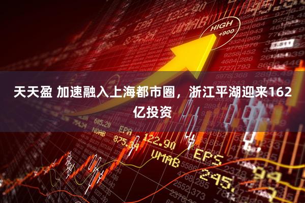 天天盈 加速融入上海都市圈，浙江平湖迎来162亿投资