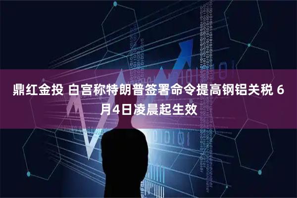 鼎红金投 白宫称特朗普签署命令提高钢铝关税 6月4日凌晨起生效