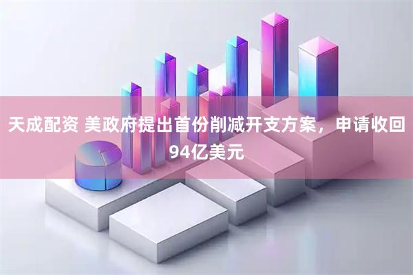 天成配资 美政府提出首份削减开支方案，申请收回94亿美元