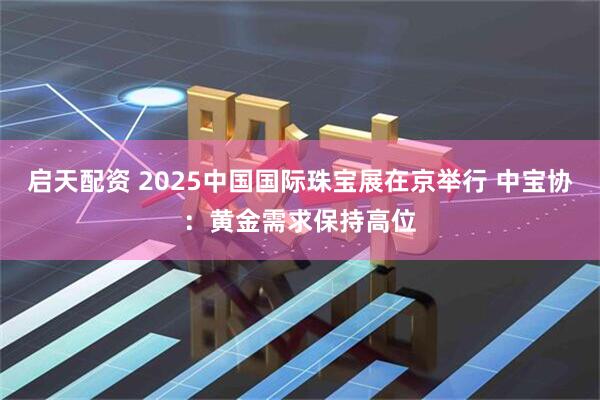 启天配资 2025中国国际珠宝展在京举行 中宝协：黄金需求保持高位