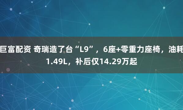 巨富配资 奇瑞造了台“L9”，6座+零重力座椅，油耗1.49L，补后仅14.29万起