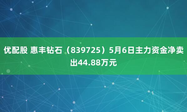 优配股 惠丰钻石（839725）5月6日主力资金净卖出44.88万元