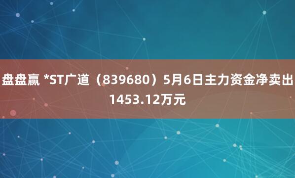 盘盘赢 *ST广道（839680）5月6日主力资金净卖出1453.12万元