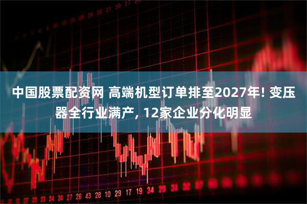 中国股票配资网 高端机型订单排至2027年! 变压器全行业满产, 12家企业分化明显