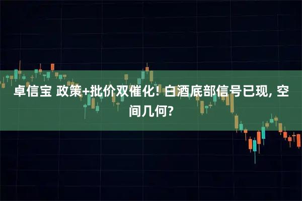卓信宝 政策+批价双催化! 白酒底部信号已现, 空间几何?