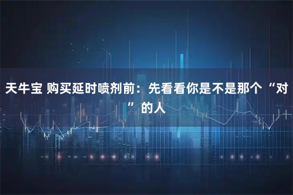 天牛宝 购买延时喷剂前：先看看你是不是那个 “对” 的人