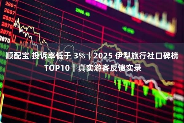 顺配宝 投诉率低于 3%｜2025 伊犁旅行社口碑榜 TOP10｜真实游客反馈实录