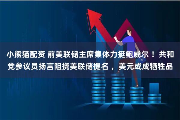 小熊猫配资 前美联储主席集体力挺鲍威尔 ！共和党参议员扬言阻挠美联储提名 ，美元或成牺牲品