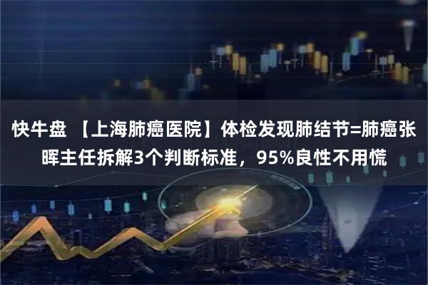 快牛盘 【上海肺癌医院】体检发现肺结节=肺癌张晖主任拆解3个判断标准，95%良性不用慌