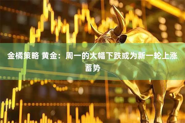 金橘策略 黄金：周一的大幅下跌或为新一轮上涨蓄势