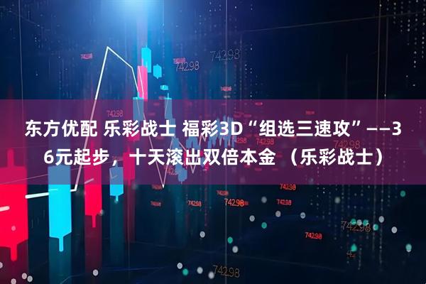 东方优配 乐彩战士 福彩3D“组选三速攻”——36元起步，十天滚出双倍本金 （乐彩战士）