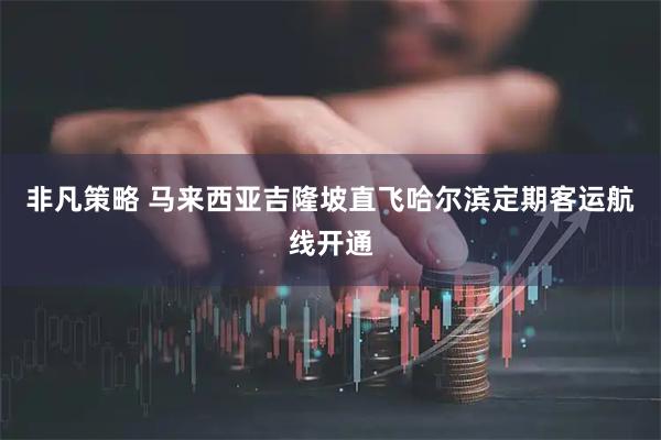 非凡策略 马来西亚吉隆坡直飞哈尔滨定期客运航线开通