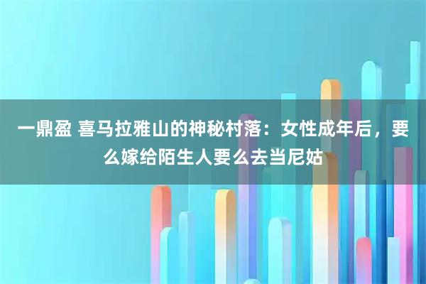 一鼎盈 喜马拉雅山的神秘村落：女性成年后，要么嫁给陌生人要么去当尼姑