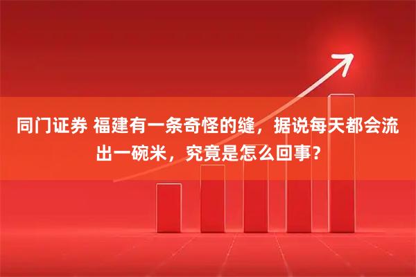同门证券 福建有一条奇怪的缝，据说每天都会流出一碗米，究竟是怎么回事？