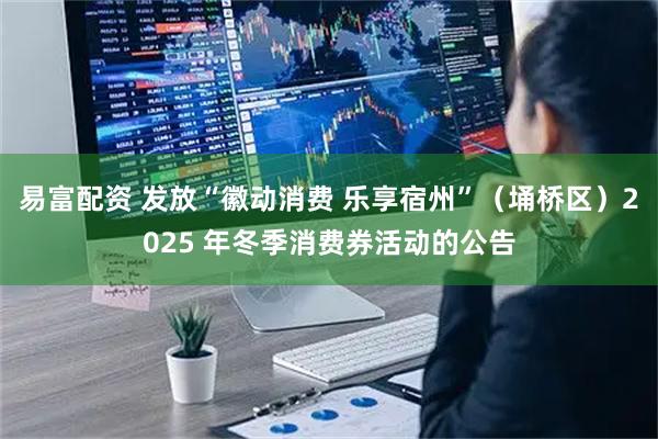 易富配资 发放“徽动消费 乐享宿州”（埇桥区）2025 年冬季消费券活动的公告