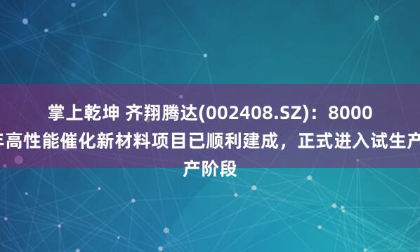 掌上乾坤 齐翔腾达(002408.SZ)：8000吨/年高性能催化新材料项目已顺利建成，正式进入试生产阶段