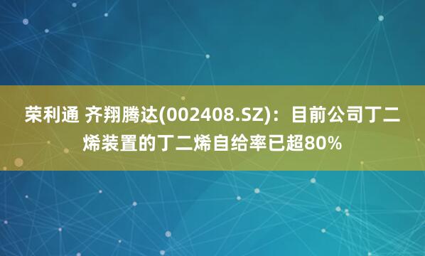 荣利通 齐翔腾达(002408.SZ)：目前公司丁二烯装置的丁二烯自给率已超80%