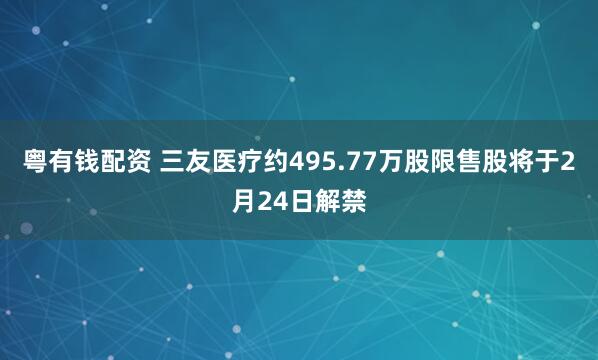 粤有钱配资 三友医疗约495.77万股限售股将于2月24日解禁