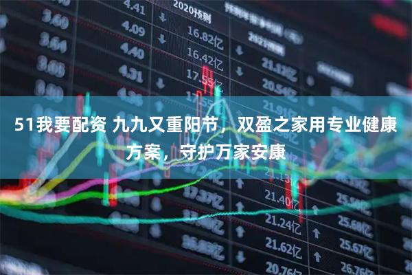 51我要配资 九九又重阳节，双盈之家用专业健康方案，守护万家安康