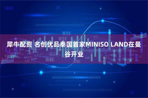 犀牛配资 名创优品泰国首家MINISO LAND在曼谷开业