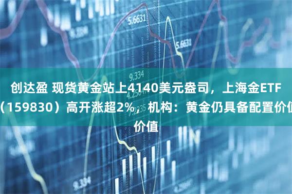 创达盈 现货黄金站上4140美元盎司，上海金ETF（159830）高开涨超2%，机构：黄金仍具备配置价值