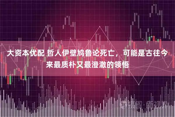 大资本优配 哲人伊壁鸠鲁论死亡，可能是古往今来最质朴又最澄澈的领悟