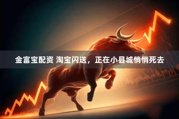 金富宝配资 淘宝闪送，正在小县城悄悄死去