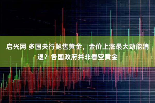 启兴网 多国央行抛售黄金，金价上涨最大动能消退？各国政府并非看空黄金