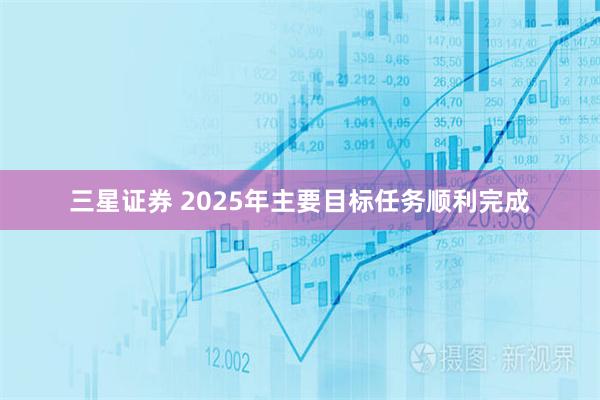 三星证券 2025年主要目标任务顺利完成